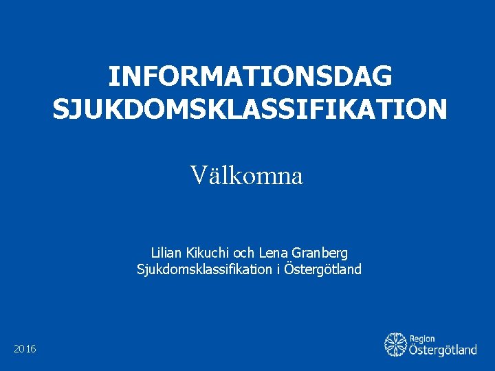 INFORMATIONSDAG SJUKDOMSKLASSIFIKATION Välkomna Lilian Kikuchi och Lena Granberg Sjukdomsklassifikation i Östergötland 2016 