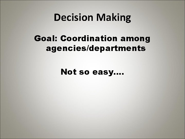 Decision Making Goal: Coordination among agencies/departments Not so easy…. 