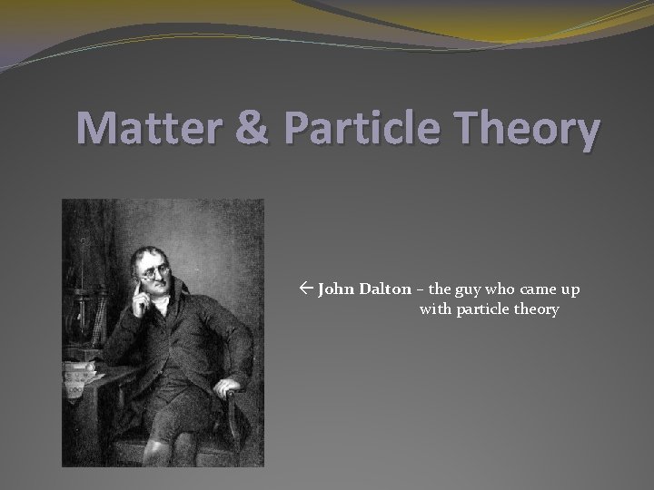 Matter & Particle Theory John Dalton – the guy who came up with particle