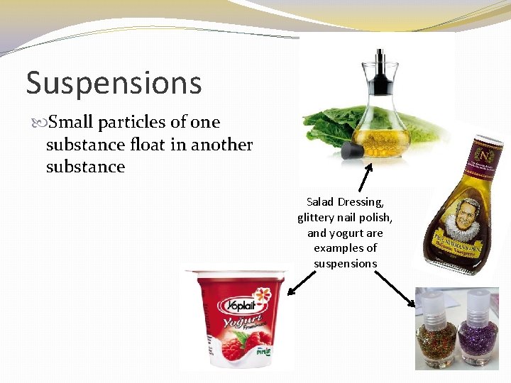 Suspensions Small particles of one substance float in another substance Salad Dressing, glittery nail