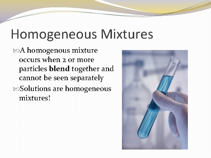 Homogeneous Mixtures A homogenous mixture occurs when 2 or more particles blend together and