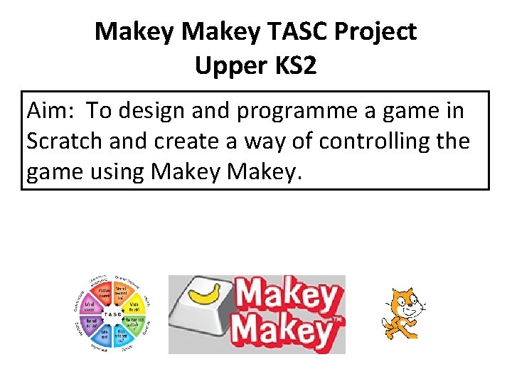 Makey TASC Project Upper KS 2 Aim: To design and programme a game in