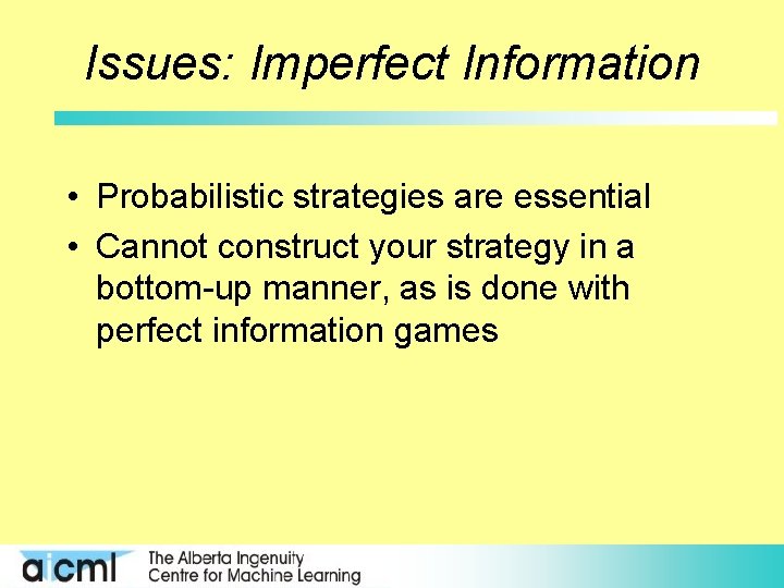 Issues: Imperfect Information • Probabilistic strategies are essential • Cannot construct your strategy in