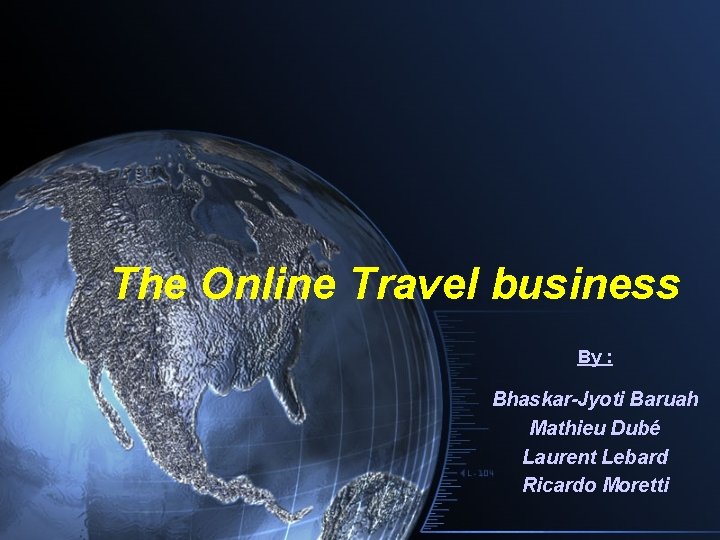 The Online Travel business By : Bhaskar-Jyoti Baruah Mathieu Dubé Laurent Lebard Ricardo Moretti