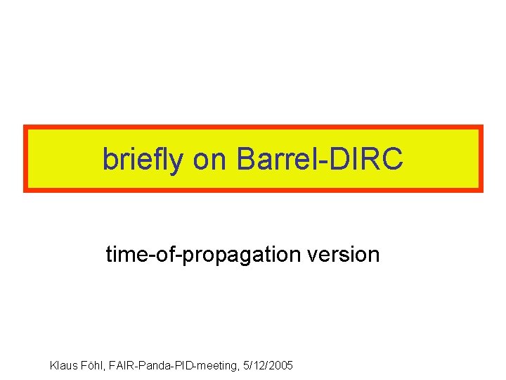 briefly on Barrel-DIRC time-of-propagation version Klaus Föhl, FAIR-Panda-PID-meeting, 5/12/2005 briefly on Barrel-DIRC time-of-propagation version Klaus Föhl, FAIR-Panda-PID-meeting, 5/12/2005