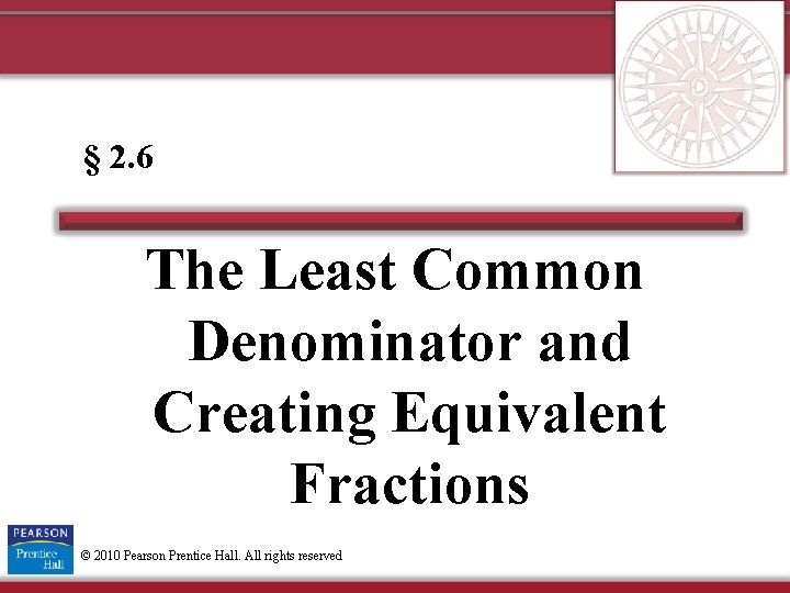 § 2. 6 The Least Common Denominator and Creating Equivalent Fractions © 2010 Pearson