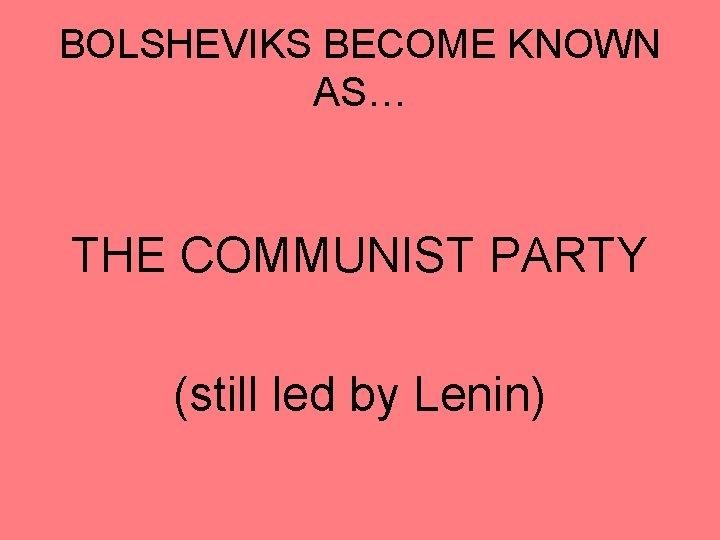 BOLSHEVIKS BECOME KNOWN AS… THE COMMUNIST PARTY (still led by Lenin) BOLSHEVIKS BECOME KNOWN AS… THE COMMUNIST PARTY (still led by Lenin)