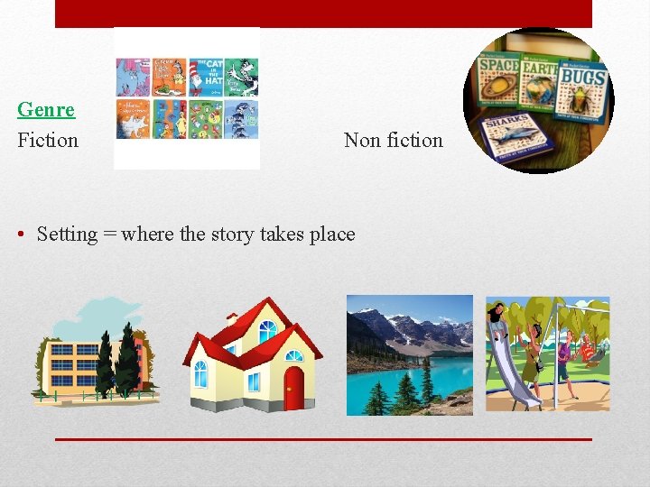Genre Fiction Non fiction • Setting = where the story takes place 