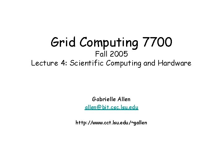 Grid Computing 7700 Fall 2005 Lecture 4: Scientific Computing and Hardware Gabrielle Allen allen@bit.