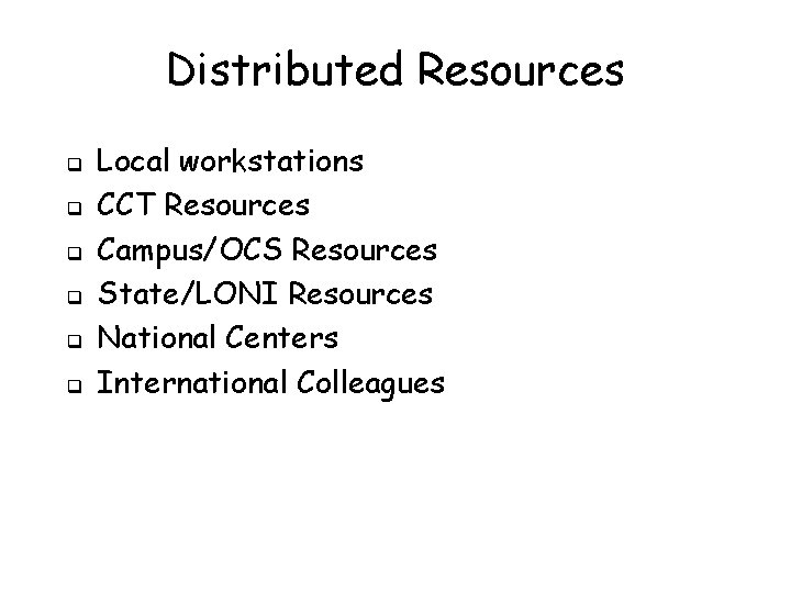 Distributed Resources q q q Local workstations CCT Resources Campus/OCS Resources State/LONI Resources National