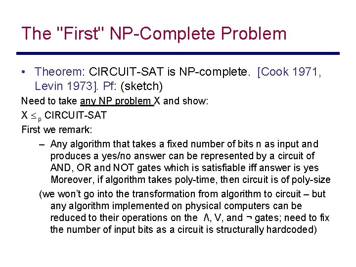 The "First" NP-Complete Problem • Theorem: CIRCUIT-SAT is NP-complete. [Cook 1971, Levin 1973]. Pf: