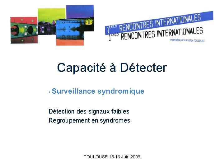 Capacité à Détecter • Surveillance syndromique Détection des signaux faibles Regroupement en syndromes TOULOUSE Capacité à Détecter • Surveillance syndromique Détection des signaux faibles Regroupement en syndromes TOULOUSE