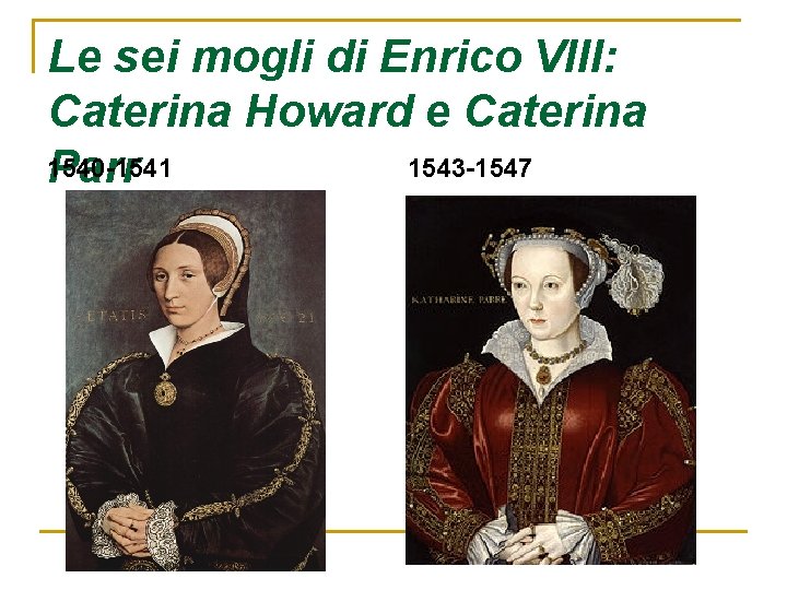 Le sei mogli di Enrico VIII: Caterina Howard e Caterina 1540 -1541 1543 -1547