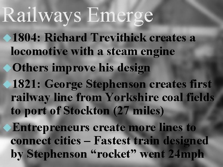 Railways Emerge 1804: Richard Trevithick creates a locomotive with a steam engine Others improve