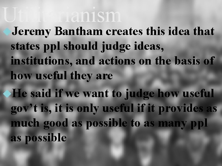 Utilitarianism Jeremy Bantham creates this idea that states ppl should judge ideas, institutions, and