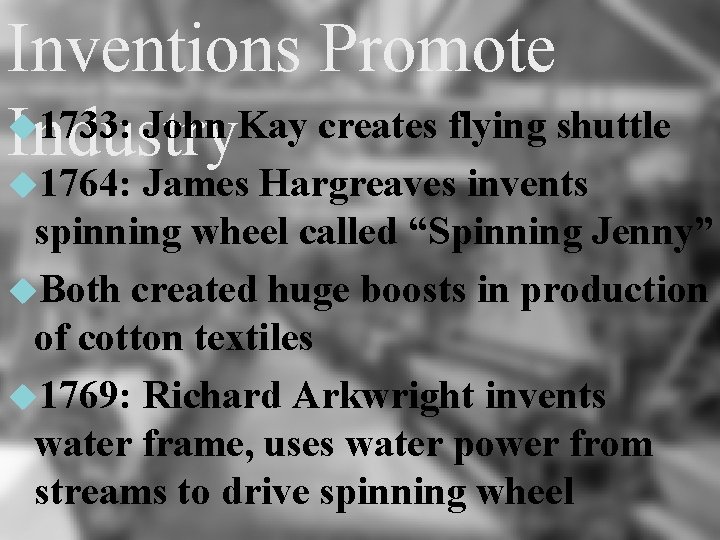 Inventions Promote 1733: John Kay creates flying shuttle Industry 1764: James Hargreaves invents spinning