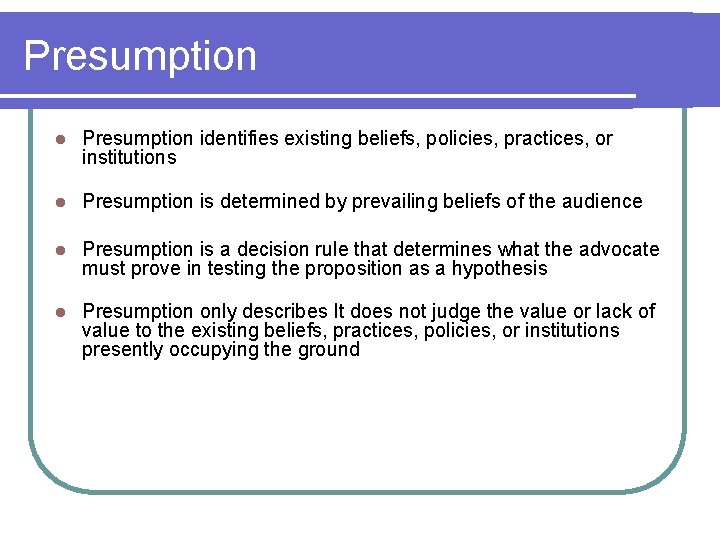 Presumption l Presumption identifies existing beliefs, policies, practices, or institutions l Presumption is determined