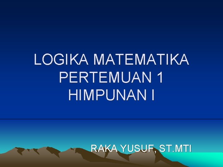 LOGIKA MATEMATIKA PERTEMUAN 1 HIMPUNAN I RAKA YUSUF, ST. MTI 