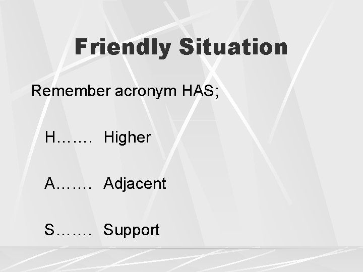 Friendly Situation Remember acronym HAS; H……. Higher A……. Adjacent S……. Support 