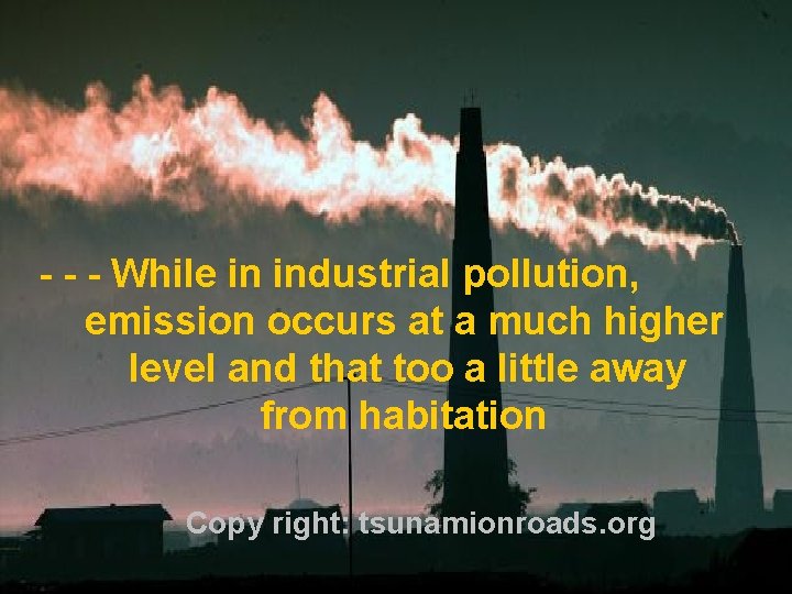 - - - While in industrial pollution, emission occurs at a much higher level