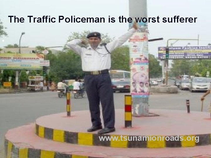 The Traffic Policeman is the worst sufferer • www. tsunamionroads. org 