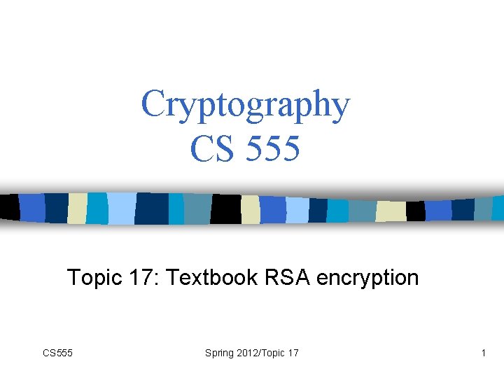 Cryptography CS 555 Topic 17: Textbook RSA encryption CS 555 Spring 2012/Topic 17 1
