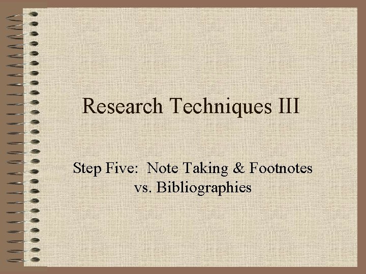 Research Techniques III Step Five: Note Taking & Footnotes vs. Bibliographies 
