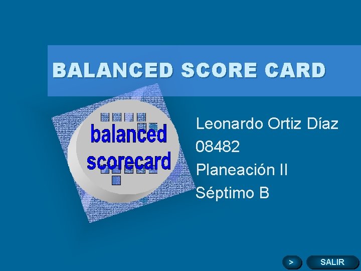 BALANCED SCORE CARD Leonardo Ortiz Díaz 08482 Planeación II Séptimo B > SALIR 