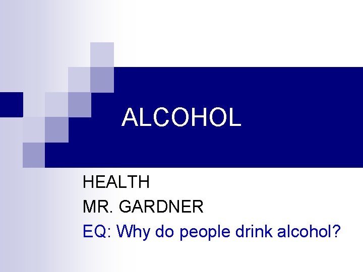 ALCOHOL HEALTH MR. GARDNER EQ: Why do people drink alcohol? 