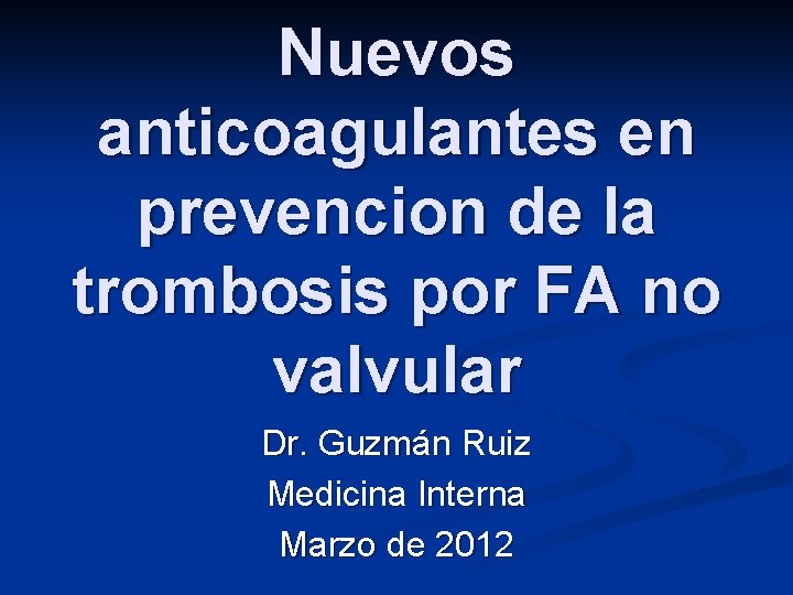 Nuevos anticoagulantes en prevencion de la trombosis por FA no valvular Dr. Guzmán Ruiz