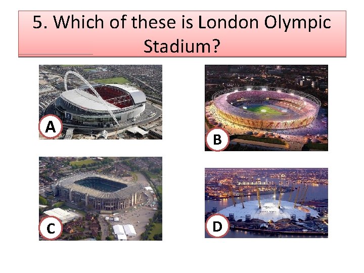 5. Which of these is London Olympic Stadium? A C B D 