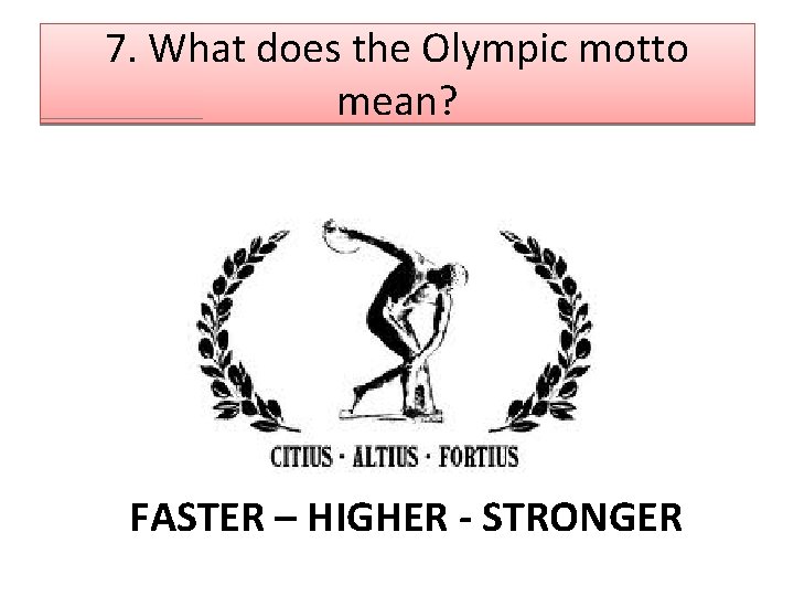 7. What does the Olympic motto mean? FASTER – HIGHER - STRONGER 