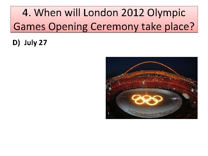 4. When will London 2012 Olympic Games Opening Ceremony take place? D) July 27