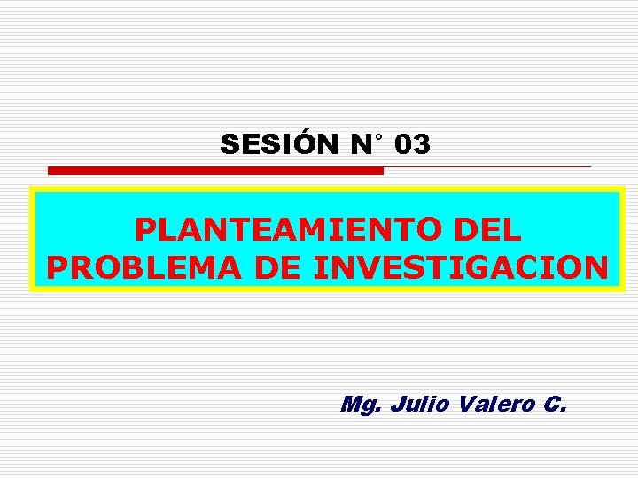 SESIÓN N° 03 PLANTEAMIENTO DEL PROBLEMA DE INVESTIGACION Mg. Julio Valero C. 