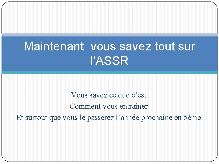 Maintenant vous savez tout sur l’ASSR Vous savez ce que c’est Comment vous entrainer