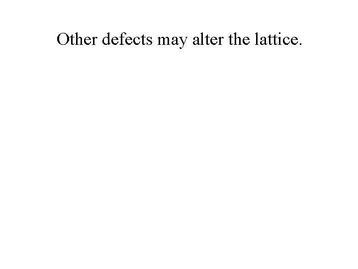 Other defects may alter the lattice. 
