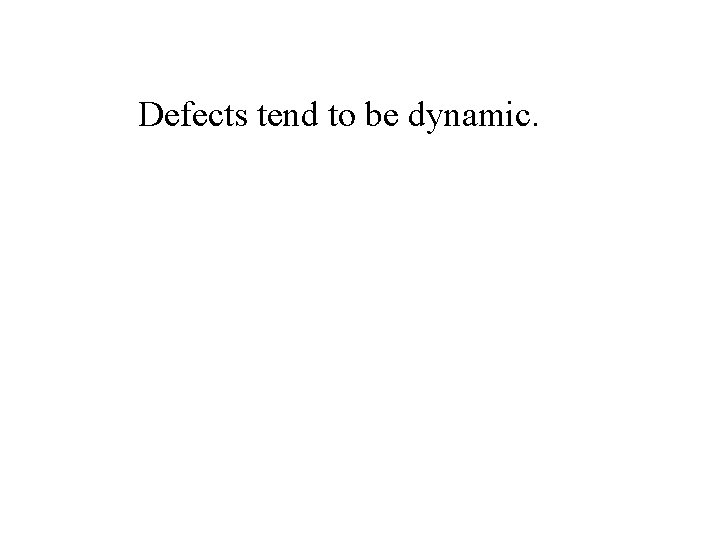 Defects tend to be dynamic. 