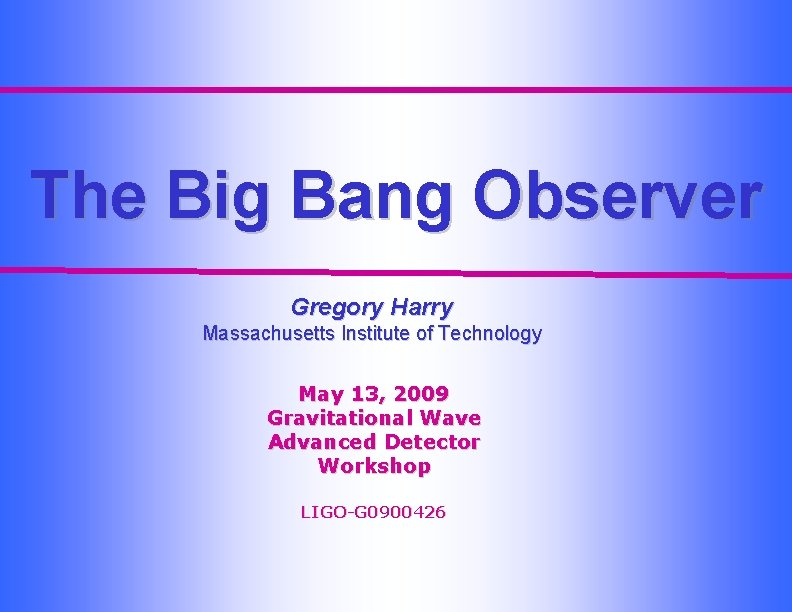 The Big Bang Observer Gregory Harry Massachusetts Institute of Technology May 13, 2009 Gravitational