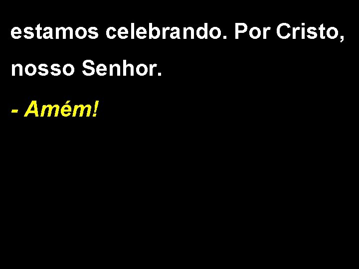 estamos celebrando. Por Cristo, nosso Senhor. - Amém! 