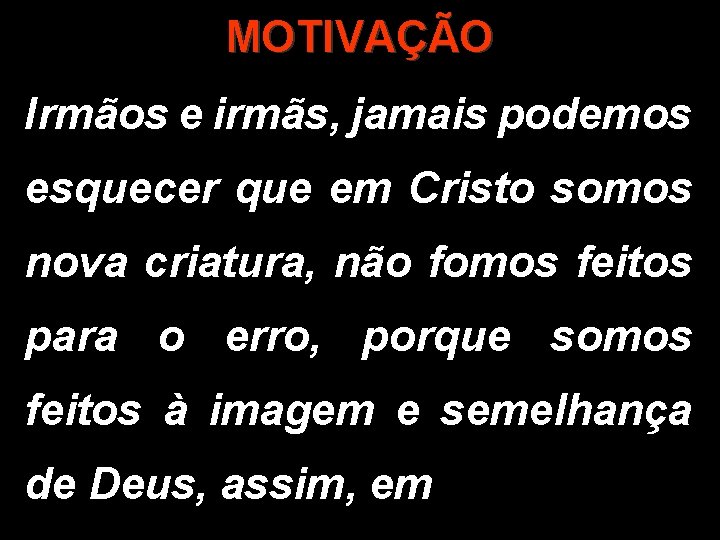 MOTIVAÇÃO Irmãos e irmãs, jamais podemos esquecer que em Cristo somos nova criatura, não