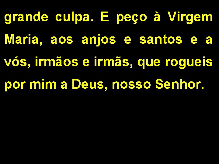 grande culpa. E peço à Virgem Maria, aos anjos e santos e a vós,