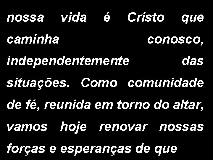 nossa vida é Cristo que caminha conosco, independentemente das situações. Como comunidade de fé,