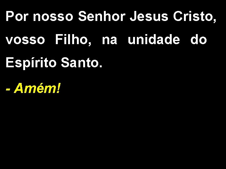 Por nosso Senhor Jesus Cristo, vosso Filho, na unidade do Espírito Santo. - Amém!