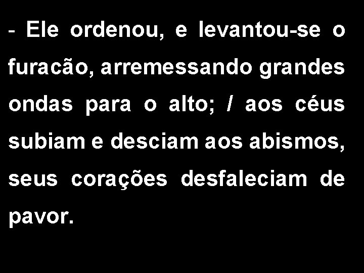 - Ele ordenou, e levantou-se o furacão, arremessando grandes ondas para o alto; /
