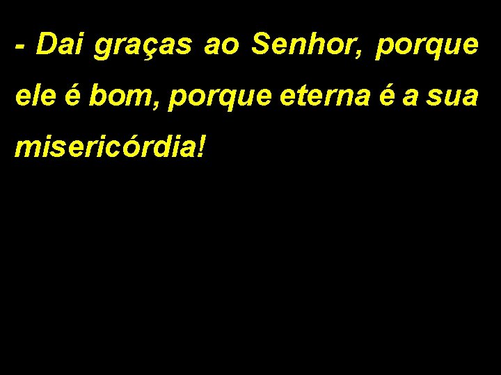 - Dai graças ao Senhor, porque ele é bom, porque eterna é a sua