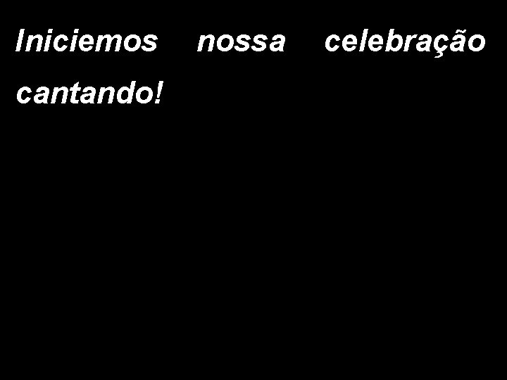 Iniciemos nossa celebração cantando! 