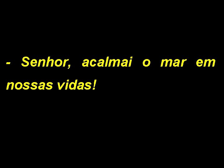 - Senhor, acalmai o mar em nossas vidas! 