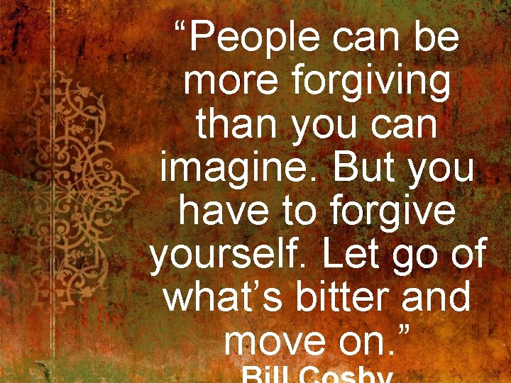 “People can be more forgiving than you can imagine. But you have to forgive