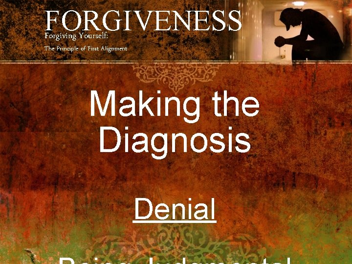 FORGIVENESS Forgiving Yourself: The Principle of First Alignment Making the Diagnosis Denial 