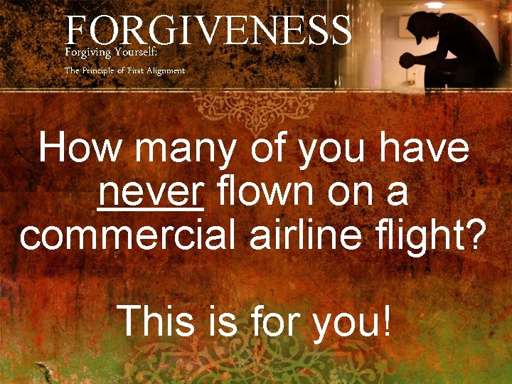 FORGIVENESS Forgiving Yourself: The Principle of First Alignment How many of you have never